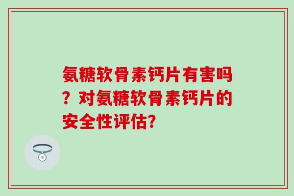氨糖软骨素钙片有害吗？对氨糖软骨素钙片的安全性评估？