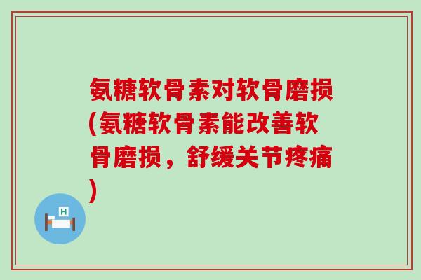 氨糖软骨素对软骨磨损(氨糖软骨素能改善软骨磨损,舒缓关节) 氨糖软骨素对软骨磨损(氨糖软骨素能改善软骨磨损,舒缓关节)