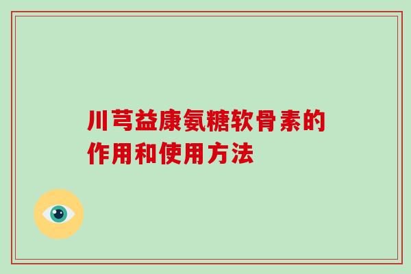 川芎益康氨糖软骨素的作用和使用方法 川芎益康氨糖软骨素的作用和使用方法