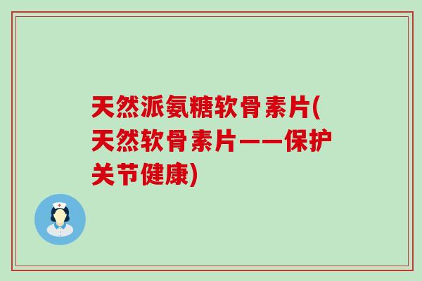天然派氨糖软骨素片(天然软骨素片——保护关节健康) 天然派氨糖软骨素片(天然软骨素片——保护关节健康)