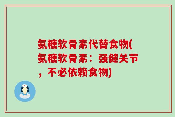 氨糖软骨素代替食物(氨糖软骨素:强健关节,不必依赖食物) 氨糖软骨素代替食物(氨糖软骨素:强健关节,不必依赖食物)