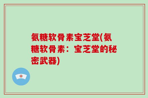 氨糖软骨素宝芝堂(氨糖软骨素:宝芝堂的秘密武器) 氨糖软骨素宝芝堂(氨糖软骨素:宝芝堂的秘密武器)