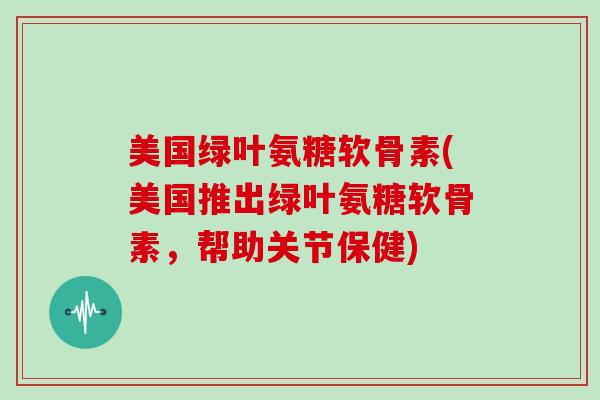 美国绿叶氨糖软骨素(美国推出绿叶氨糖软骨素，帮助关节保健)