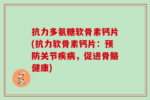 抗力多氨糖软骨素钙片(抗力软骨素钙片:关节,促进骨骼健康) 抗力多氨糖软骨素钙片(抗力软骨素钙片:关节,促进骨骼健康)
