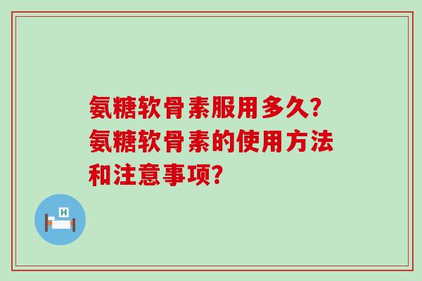 氨糖软骨素服用多久？氨糖软骨素的使用方法和注意事项？