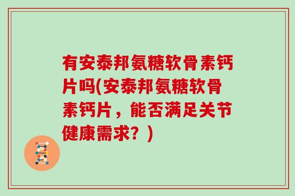 有安泰邦氨糖软骨素钙片吗(安泰邦氨糖软骨素钙片，能否满足关节健康需求？)
