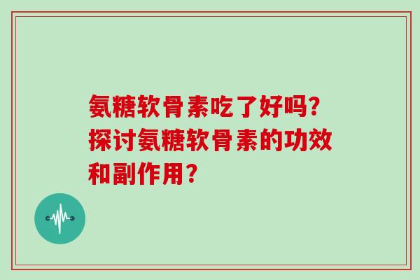 氨糖软骨素吃了好吗？探讨氨糖软骨素的功效和副作用？