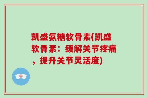 凯盛氨糖软骨素(凯盛软骨素:缓解关节,提升关节灵活度) 凯盛氨糖软骨素(凯盛软骨素:缓解关节,提升关节灵活度)