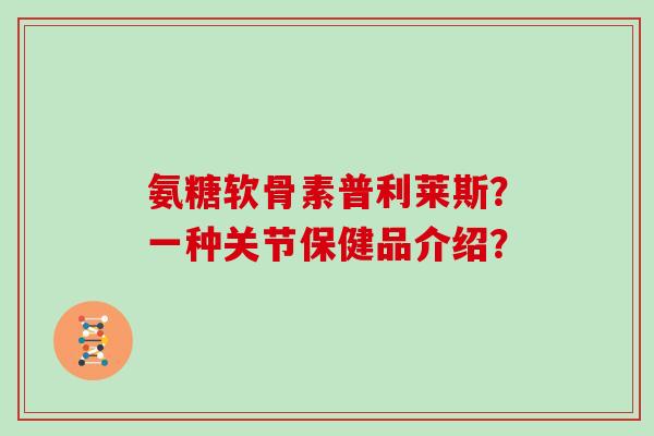 氨糖软骨素普利莱斯?一种关节保健品介绍? 氨糖软骨素普利莱斯?一种关节保健品介绍?