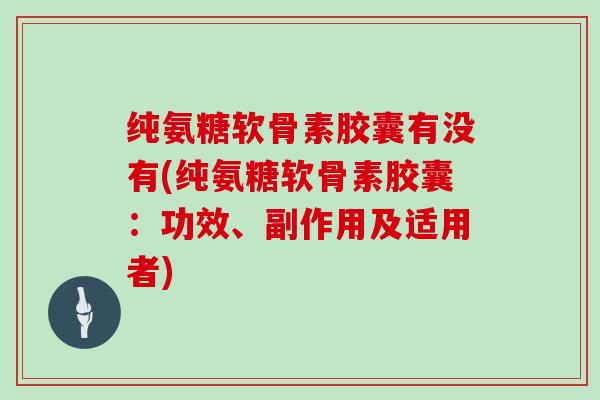 纯氨糖软骨素胶囊有没有(纯氨糖软骨素胶囊:功效、副作用及适用者) 纯氨糖软骨素胶囊有没有(纯氨糖软骨素胶囊:功效、副作用及适用者)