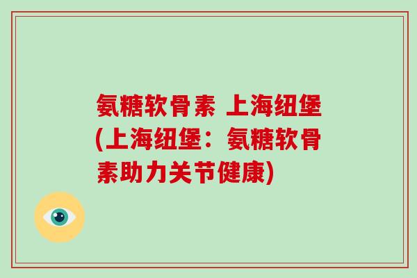 氨糖软骨素 上海纽堡(上海纽堡:氨糖软骨素助力关节健康) 氨糖软骨素 上海纽堡(上海纽堡:氨糖软骨素助力关节健康)