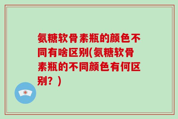 氨糖软骨素瓶的颜色不同有啥区别(氨糖软骨素瓶的不同颜色有何区别?) 氨糖软骨素瓶的颜色不同有啥区别(氨糖软骨素瓶的不同颜色有何区别?)