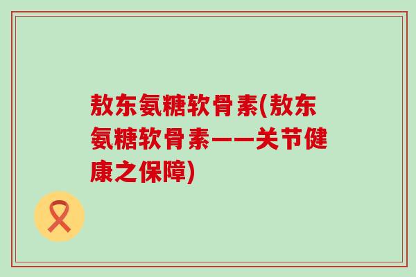 敖东氨糖软骨素(敖东氨糖软骨素——关节健康之保障) 敖东氨糖软骨素(敖东氨糖软骨素——关节健康之保障)