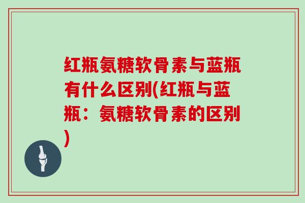 红瓶氨糖软骨素与蓝瓶有什么区别(红瓶与蓝瓶:氨糖软骨素的区别) 红瓶氨糖软骨素与蓝瓶有什么区别(红瓶与蓝瓶:氨糖软骨素的区别)