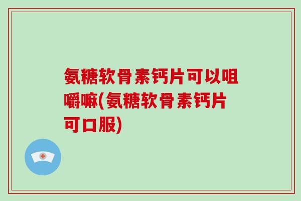 氨糖软骨素钙片可以咀嚼嘛(氨糖软骨素钙片可口服) 氨糖软骨素钙片可以咀嚼嘛(氨糖软骨素钙片可口服)