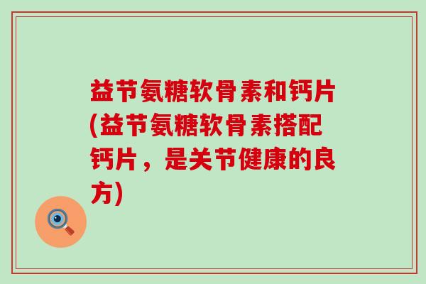 益节氨糖软骨素和钙片(益节氨糖软骨素搭配钙片，是关节健康的良方)