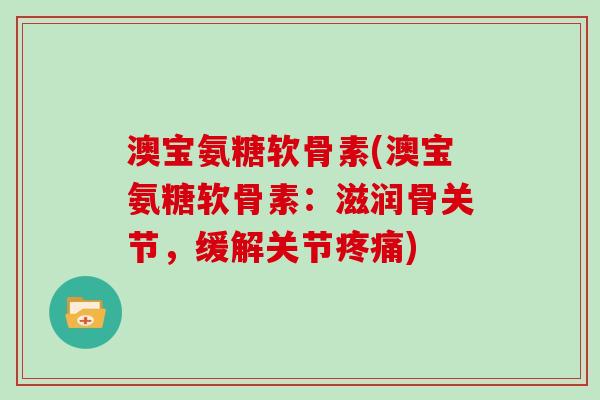 澳宝氨糖软骨素(澳宝氨糖软骨素：滋润骨关节，缓解关节)