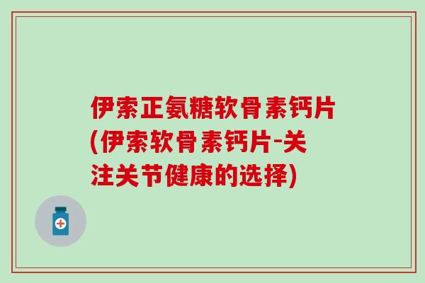 伊索正氨糖软骨素钙片(伊索软骨素钙片-关注关节健康的选择) 伊索正氨糖软骨素钙片(伊索软骨素钙片-关注关节健康的选择)