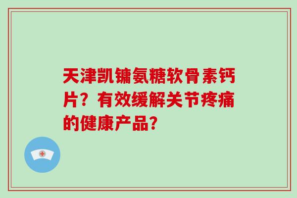 天津凯镛氨糖软骨素钙片?有效缓解关节的健康产品? 天津凯镛氨糖软骨素钙片?有效缓解关节的健康产品?