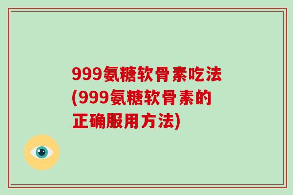 999氨糖软骨素吃法(999氨糖软骨素的正确服用方法) 999氨糖软骨素吃法(999氨糖软骨素的正确服用方法)