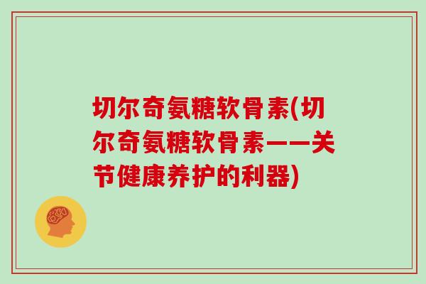 切尔奇氨糖软骨素(切尔奇氨糖软骨素——关节健康养护的利器) 切尔奇氨糖软骨素(切尔奇氨糖软骨素——关节健康养护的利器)
