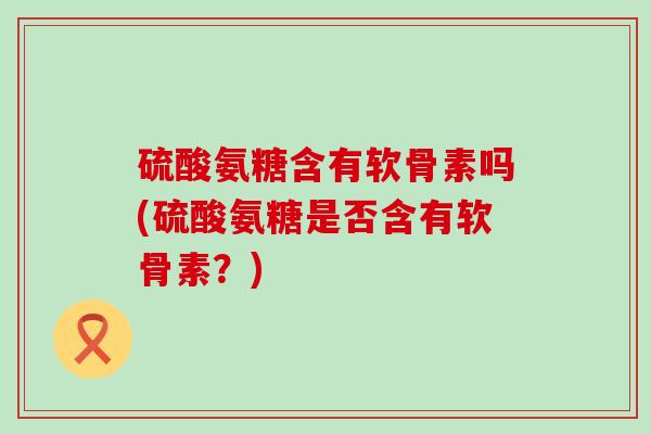 硫酸氨糖含有软骨素吗(硫酸氨糖是否含有软骨素？)