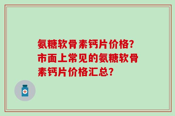 氨糖软骨素钙片价格？市面上常见的氨糖软骨素钙片价格汇总？