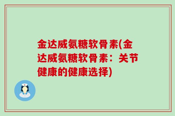 金达威氨糖软骨素(金达威氨糖软骨素:关节健康的健康选择) 金达威氨糖软骨素(金达威氨糖软骨素:关节健康的健康选择)