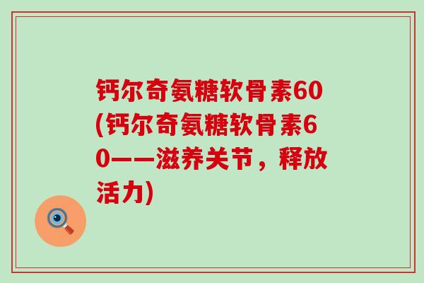 钙尔奇氨糖软骨素60(钙尔奇氨糖软骨素60——滋养关节,释放活力) 钙尔奇氨糖软骨素60(钙尔奇氨糖软骨素60——滋养关节,释放活力)