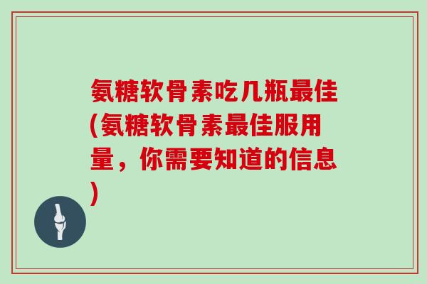 氨糖软骨素吃几瓶佳(氨糖软骨素佳服用量,你需要知道的信息) 氨糖软骨素吃几瓶佳(氨糖软骨素佳服用量,你需要知道的信息)