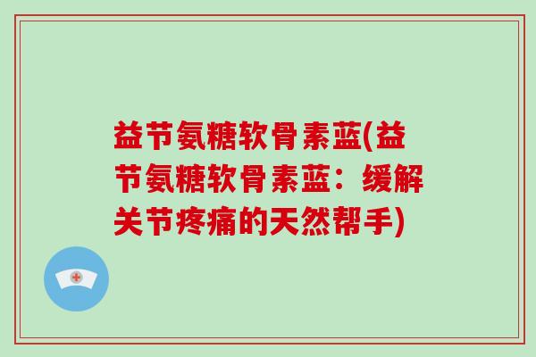益节氨糖软骨素蓝(益节氨糖软骨素蓝：缓解关节的天然帮手)
