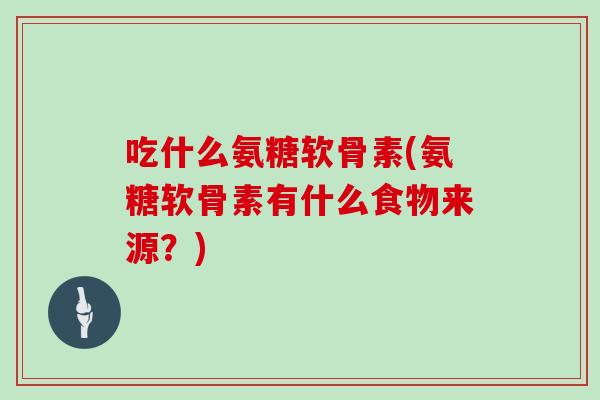 吃什么氨糖软骨素(氨糖软骨素有什么食物来源?) 吃什么氨糖软骨素(氨糖软骨素有什么食物来源?)