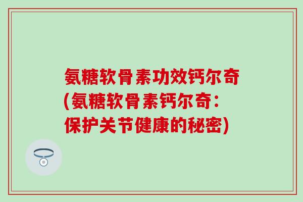 氨糖软骨素功效钙尔奇(氨糖软骨素钙尔奇：保护关节健康的秘密)