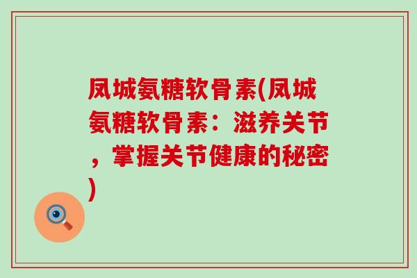 凤城氨糖软骨素(凤城氨糖软骨素:滋养关节,掌握关节健康的秘密) 凤城氨糖软骨素(凤城氨糖软骨素:滋养关节,掌握关节健康的秘密)