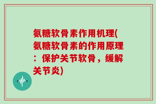 氨糖软骨素作用机理(氨糖软骨素的作用原理:保护关节软骨,缓解) 氨糖软骨素作用机理(氨糖软骨素的作用原理:保护关节软骨,缓解)