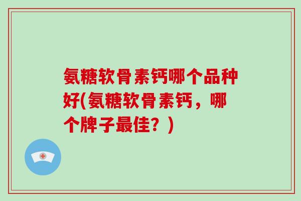 氨糖软骨素钙哪个品种好(氨糖软骨素钙，哪个牌子佳？)