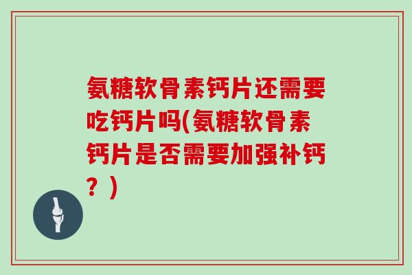 氨糖软骨素钙片还需要吃钙片吗(氨糖软骨素钙片是否需要加强补钙？)