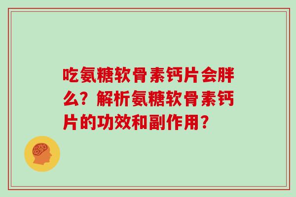 吃氨糖软骨素钙片会胖么?解析氨糖软骨素钙片的功效和副作用? 吃氨糖软骨素钙片会胖么?解析氨糖软骨素钙片的功效和副作用?