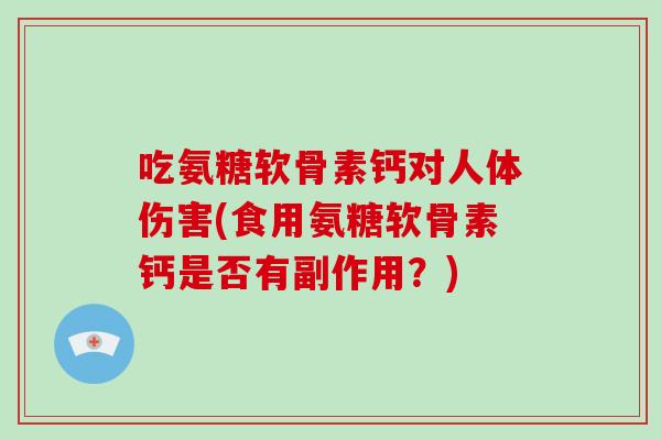 吃氨糖软骨素钙对人体伤害(食用氨糖软骨素钙是否有副作用?) 吃氨糖软骨素钙对人体伤害(食用氨糖软骨素钙是否有副作用?)