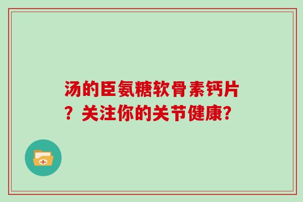 汤的臣氨糖软骨素钙片?关注你的关节健康? 汤的臣氨糖软骨素钙片?关注你的关节健康?