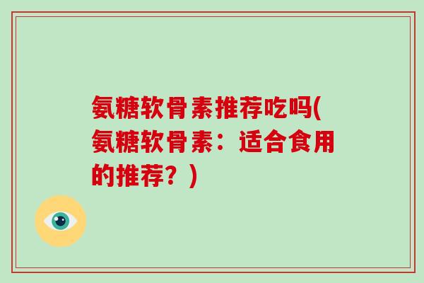 氨糖软骨素推荐吃吗(氨糖软骨素:适合食用的推荐?) 氨糖软骨素推荐吃吗(氨糖软骨素:适合食用的推荐?)