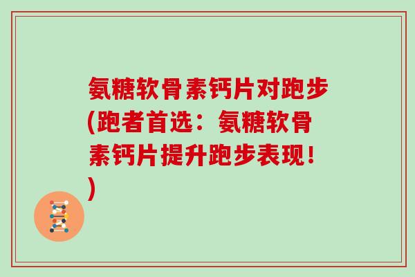 氨糖软骨素钙片对跑步(跑者首选:氨糖软骨素钙片提升跑步表现!) 氨糖软骨素钙片对跑步(跑者首选:氨糖软骨素钙片提升跑步表现!)