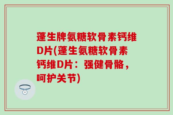 蓬生牌氨糖软骨素钙维D片(蓬生氨糖软骨素钙维D片:强健骨骼,呵护关节) 蓬生牌氨糖软骨素钙维D片(蓬生氨糖软骨素钙维D片:强健骨骼,呵护关节)
