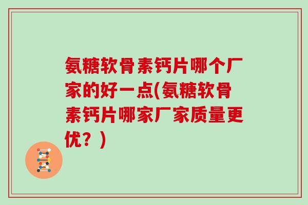 氨糖软骨素钙片哪个厂家的好一点(氨糖软骨素钙片哪家厂家质量更优?) 氨糖软骨素钙片哪个厂家的好一点(氨糖软骨素钙片哪家厂家质量更优?)