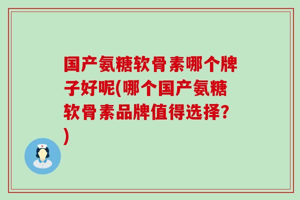 国产氨糖软骨素哪个牌子好呢(哪个国产氨糖软骨素品牌值得选择?) 国产氨糖软骨素哪个牌子好呢(哪个国产氨糖软骨素品牌值得选择?)