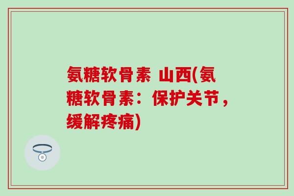 氨糖软骨素 山西(氨糖软骨素:保护关节,缓解) 氨糖软骨素 山西(氨糖软骨素:保护关节,缓解)