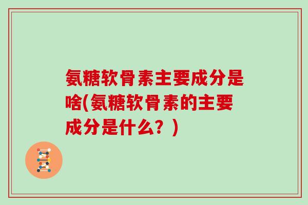 氨糖软骨素主要成分是啥(氨糖软骨素的主要成分是什么?) 氨糖软骨素主要成分是啥(氨糖软骨素的主要成分是什么?)