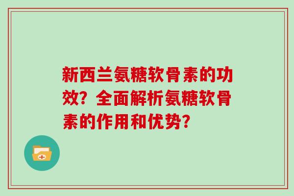 新西兰氨糖软骨素的功效?全面解析氨糖软骨素的作用和优势? 新西兰氨糖软骨素的功效?全面解析氨糖软骨素的作用和优势?