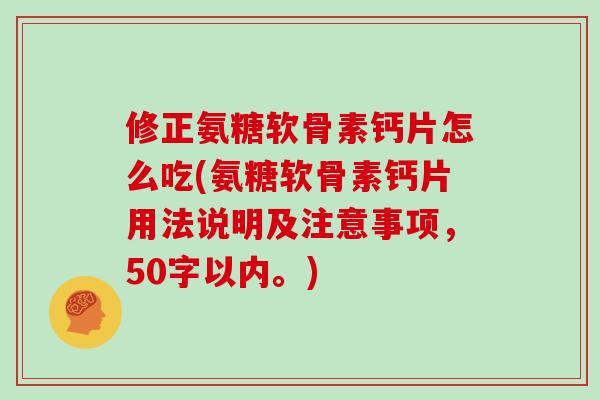 修正氨糖软骨素钙片怎么吃(氨糖软骨素钙片用法说明及注意事项,50字以内。) 修正氨糖软骨素钙片怎么吃(氨糖软骨素钙片用法说明及注意事项,50字以内。)
