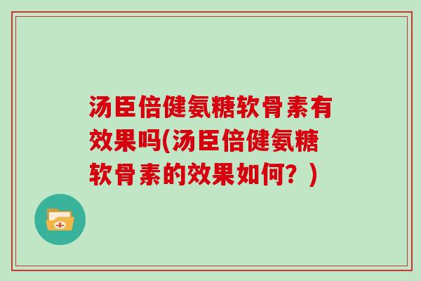 汤臣倍健氨糖软骨素有效果吗(汤臣倍健氨糖软骨素的效果如何?) 汤臣倍健氨糖软骨素有效果吗(汤臣倍健氨糖软骨素的效果如何?)